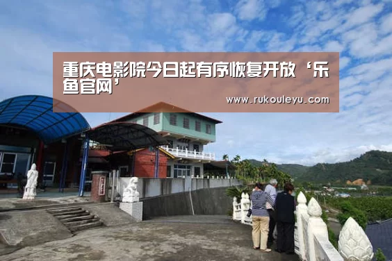 重庆电影院今日起有序恢复开放‘乐鱼官网’(图1) 乐鱼官网