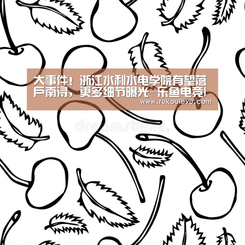 大事件!浙江水利水电学院有望落户南浔,更多细节曝光-乐鱼电竞leyu(图2) 乐鱼官网