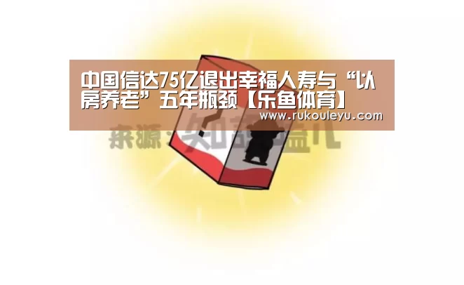 中国信达75亿退出幸福人寿与“以房养老”五年瓶颈【乐鱼体育】(图1) 乐鱼电竞leyu