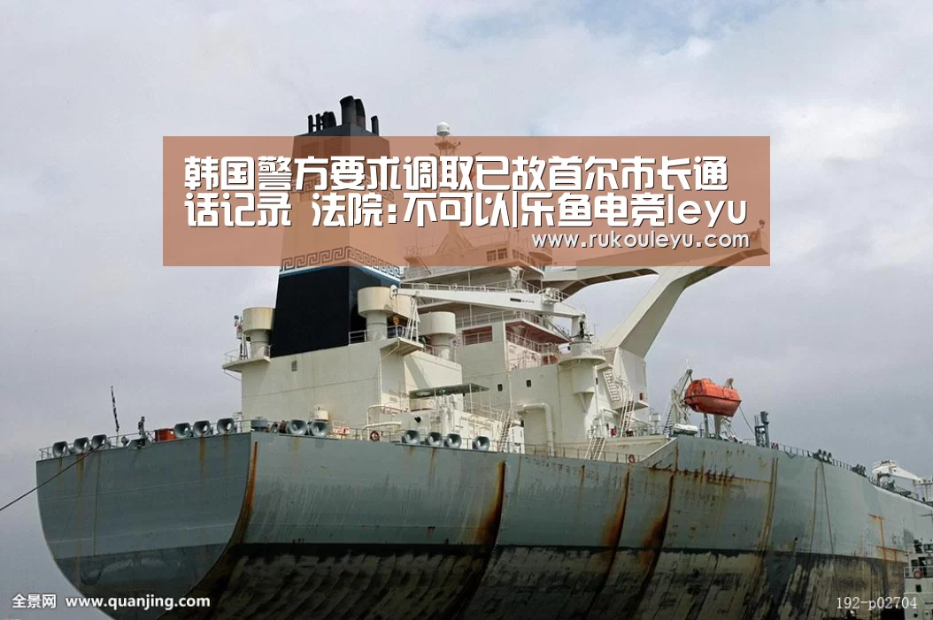 韩国警方要求调取已故首尔市长通话记录 法院:不可以|乐鱼电竞leyu(图1) 乐鱼官网