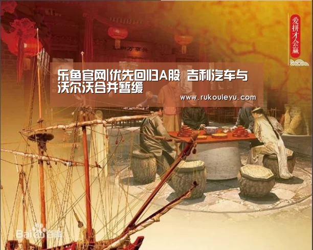 乐鱼官网|优先回归A股 吉利汽车与沃尔沃合并暂缓(图1) 乐鱼官网