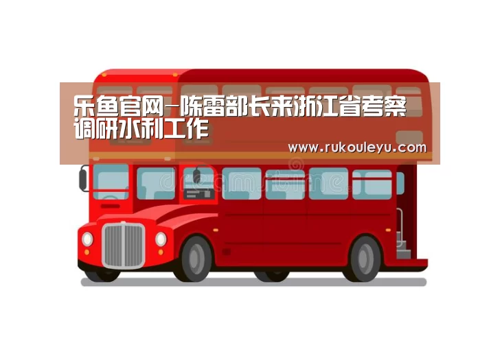 乐鱼官网-陈雷部长来浙江省考察调研水利工作(图2) 乐鱼体育