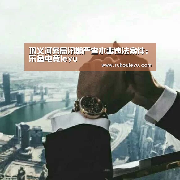 巩义河务局汛期严查水事违法案件:乐鱼电竞leyu(图1) 乐鱼app