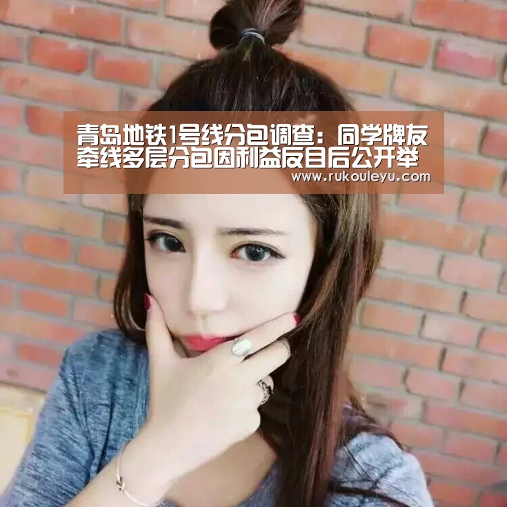青岛地铁1号线分包调查:同学牌友牵线多层分包因利益反目后公开举报(2)-乐鱼电竞leyu(图3) 乐鱼电竞leyu