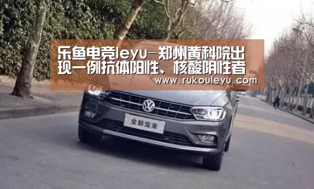 乐鱼电竞leyu-郑州黄科院出现一例抗体阳性、核酸阴性者(图3) 乐鱼app