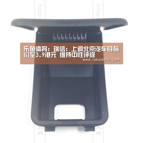 乐鱼体育：瑞信：上调北京汽车目标价至3.9港元 维持中性评级